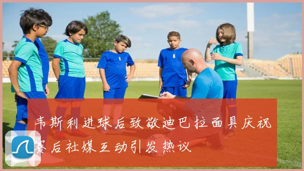 韦斯利进球后致敬迪巴拉面具庆祝赛后社媒互动引发热议