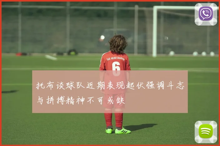 托布谈球队近期表现起伏强调斗志与拼搏精神不可或缺