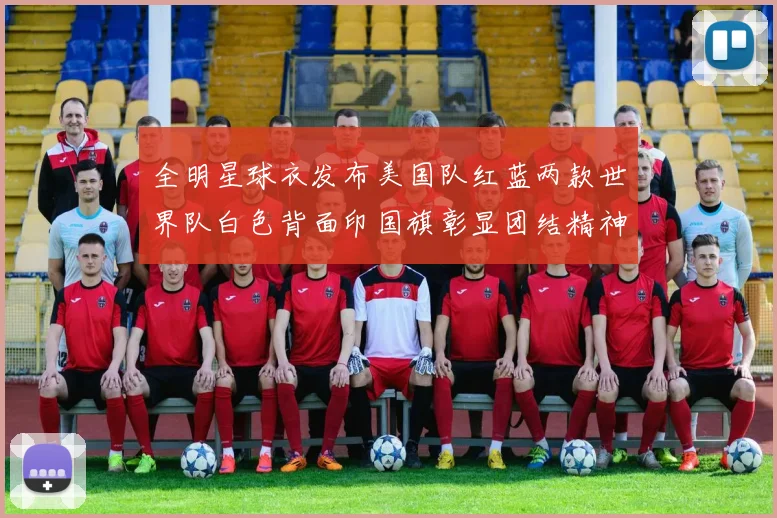 全明星球衣发布美国队红蓝两款世界队白色背面印国旗彰显团结精神