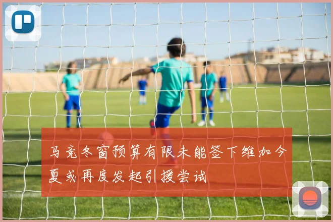 马竞冬窗预算有限未能签下维加今夏或再度发起引援尝试