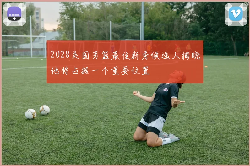 2028美国男篮最佳新秀候选人揭晓他将占据一个重要位置