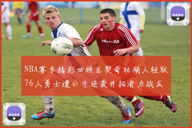 NBA赛季精彩回顾东契奇助湖人轻取76人勇士遭公牛逆袭开拓者力战灰熊展现韧性