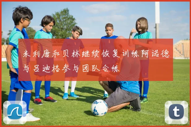 米利唐和贝林继续恢复训练阿诺德与吕迪格参与团队合练