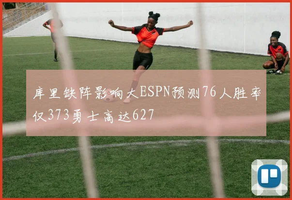 库里缺阵影响大ESPN预测76人胜率仅373勇士高达627