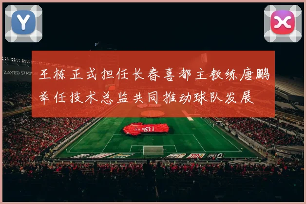 王栋正式担任长春喜都主教练唐鹏举任技术总监共同推动球队发展