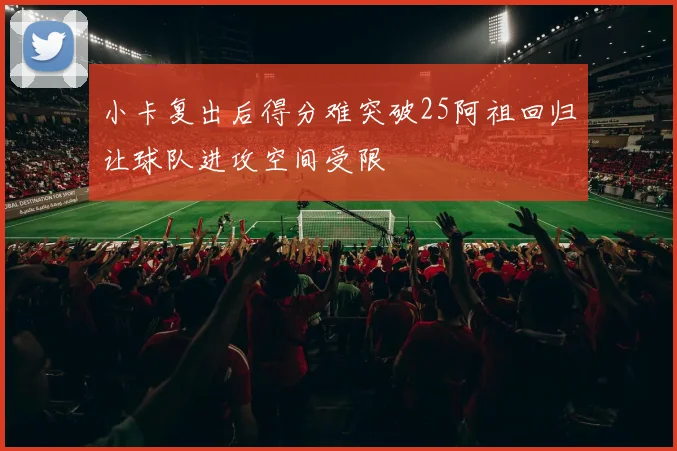 小卡复出后得分难突破25阿祖回归让球队进攻空间受限