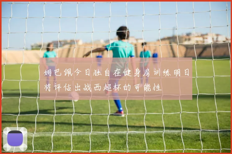 姆巴佩今日独自在健身房训练明日将评估出战西超杯的可能性