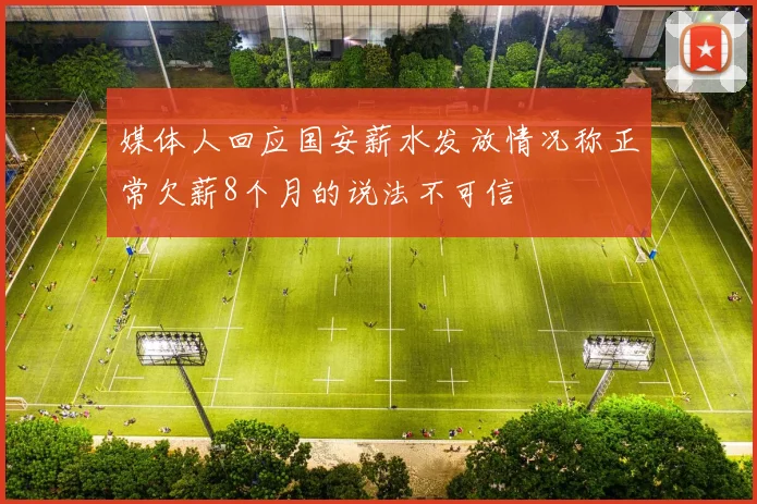 媒体人回应国安薪水发放情况称正常欠薪8个月的说法不可信