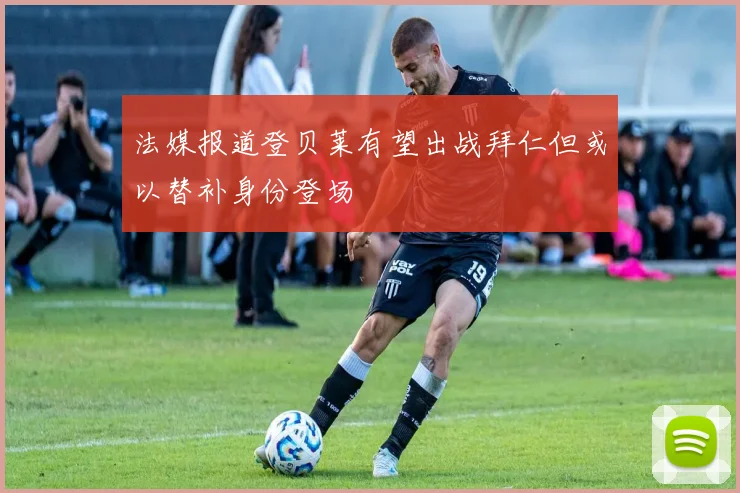 法媒报道登贝莱有望出战拜仁但或以替补身份登场