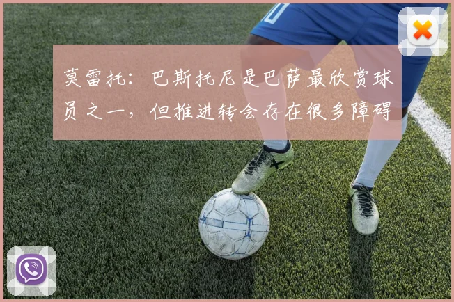 莫雷托：巴斯托尼是巴萨最欣赏球员之一，但推进转会存在很多障碍