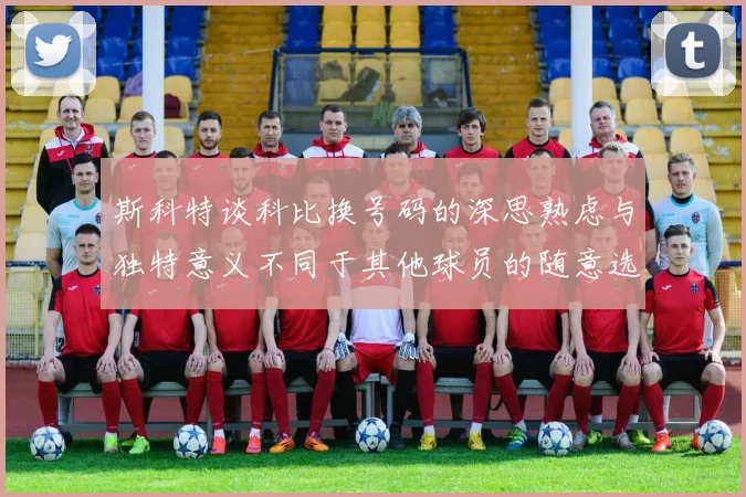 斯科特谈科比换号码的深思熟虑与独特意义不同于其他球员的随意选择
