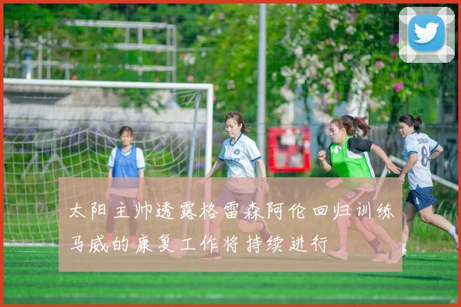 太阳主帅透露格雷森阿伦回归训练马威的康复工作将持续进行