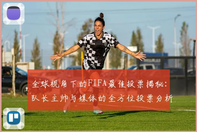 全球视角下的FIFA最佳投票揭秘：队长主帅与媒体的全方位投票分析
