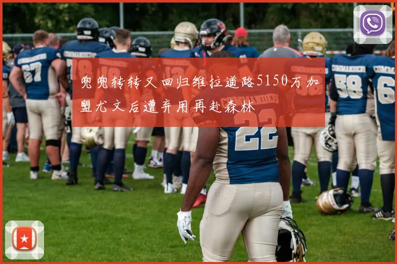 兜兜转转又回归维拉道路5150万加盟尤文后遭弃用再赴森林