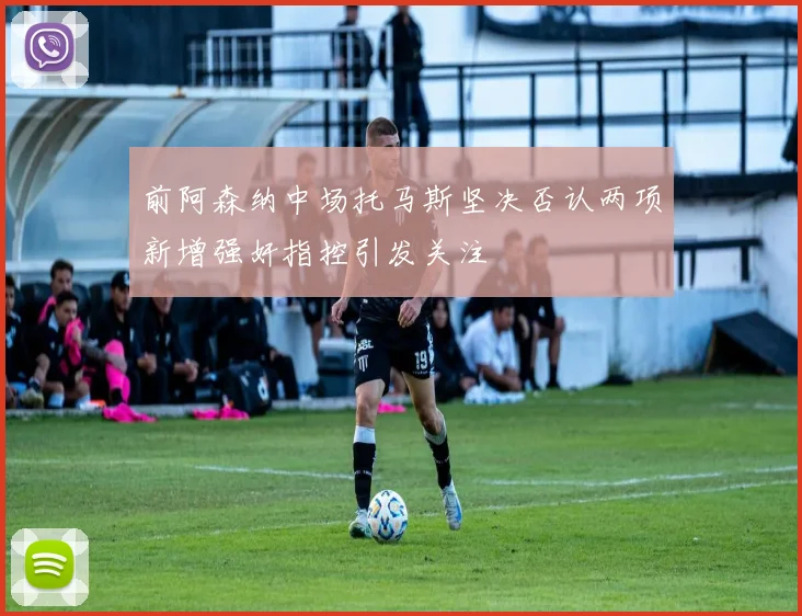 前阿森纳中场托马斯坚决否认两项新增强奸指控引发关注