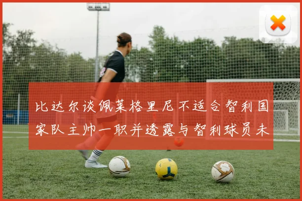 比达尔谈佩莱格里尼不适合智利国家队主帅一职并透露与智利球员未共事经历