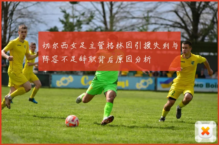 切尔西女足主管格林因引援失利与阵容不足辞职背后原因分析