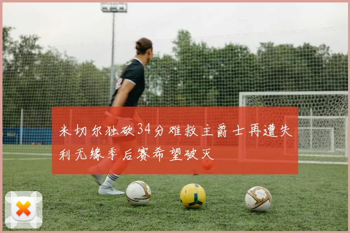 米切尔独砍34分难救主爵士再遭失利无缘季后赛希望破灭