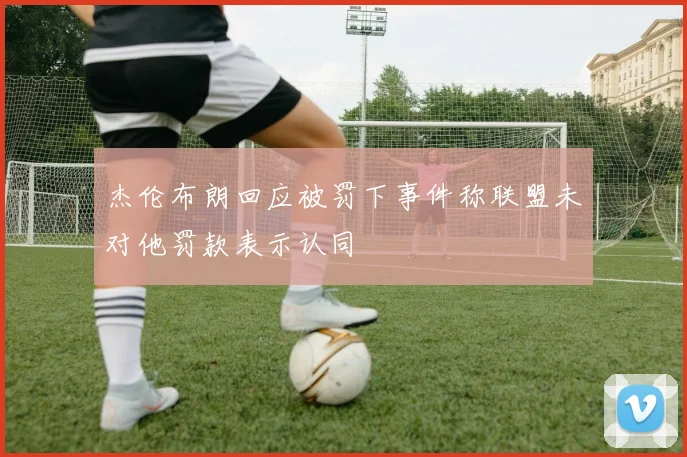 杰伦布朗回应被罚下事件称联盟未对他罚款表示认同