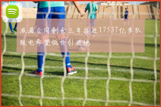 浓眉合同剩余三年接近17537亿多队致电希望低价引进他