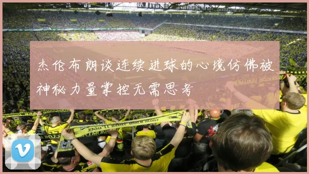 杰伦布朗谈连续进球的心境仿佛被神秘力量掌控无需思考