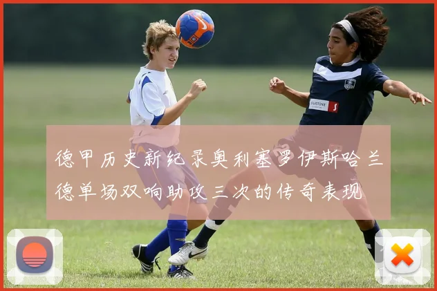 德甲历史新纪录奥利塞罗伊斯哈兰德单场双响助攻三次的传奇表现