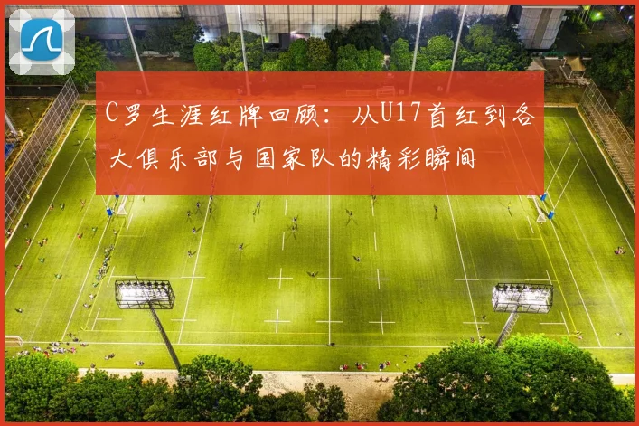 C罗生涯红牌回顾：从U17首红到各大俱乐部与国家队的精彩瞬间