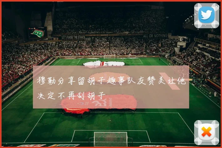 穆勒分享留胡子趣事队友赞美让他决定不再刮胡子