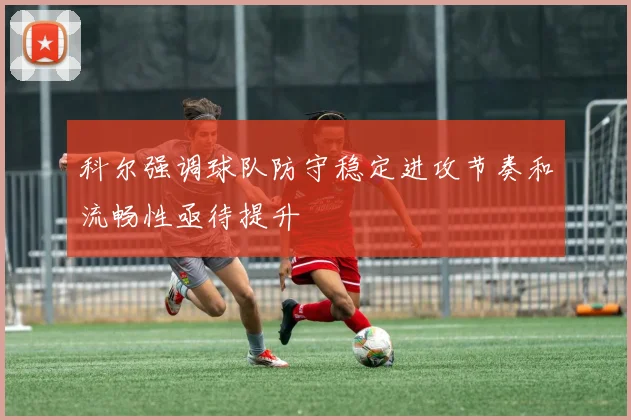科尔强调球队防守稳定进攻节奏和流畅性亟待提升