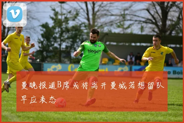 曼晚报道B席或将离开曼城若想留队早应表态