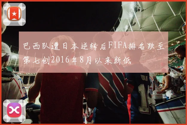 巴西队遭日本逆转后FIFA排名跌至第七创2016年8月以来新低