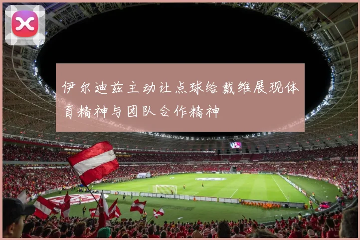 伊尔迪兹主动让点球给戴维展现体育精神与团队合作精神