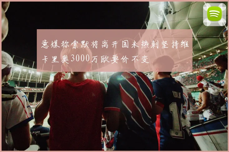意媒称索默将离开国米热刺坚持维卡里奥3000万欧要价不变