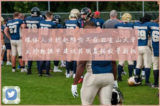 媒体人分析赵维伦不在旧金山大学主帅轮换中建议其明夏转校寻新机会
