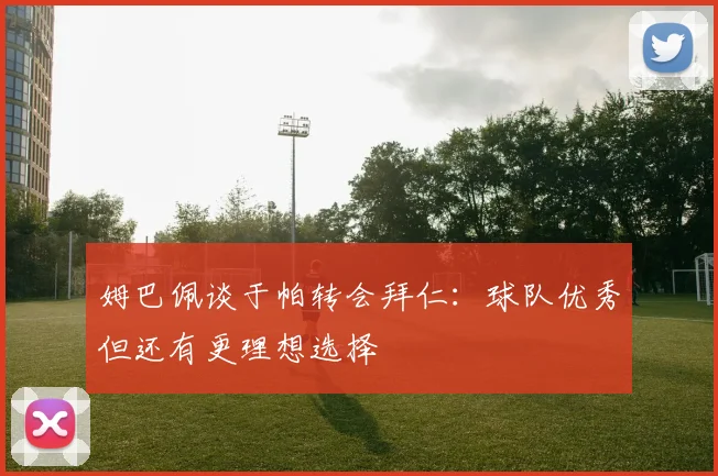 姆巴佩谈于帕转会拜仁：球队优秀但还有更理想选择