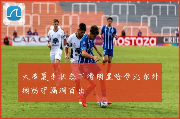 大洛夏季状态下滑明显哈登比尔外线防守漏洞百出