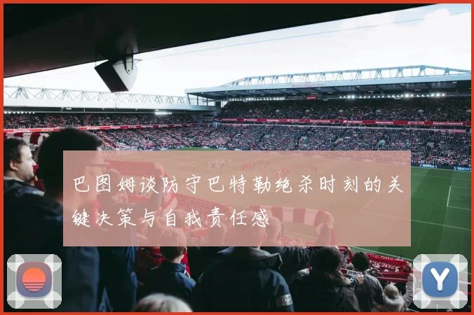 巴图姆谈防守巴特勒绝杀时刻的关键决策与自我责任感