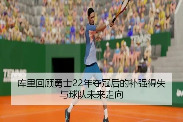 库里回顾勇士22年夺冠后的补强得失与球队未来走向